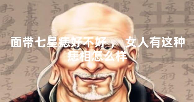 面带七星痣好不好，女人有这种痣相怎么样